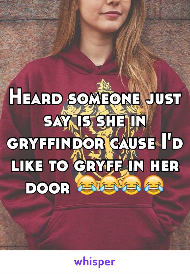 Heard someone just say is she in gryffindor cause I'd like to gryff in her door 😂😂😂😂