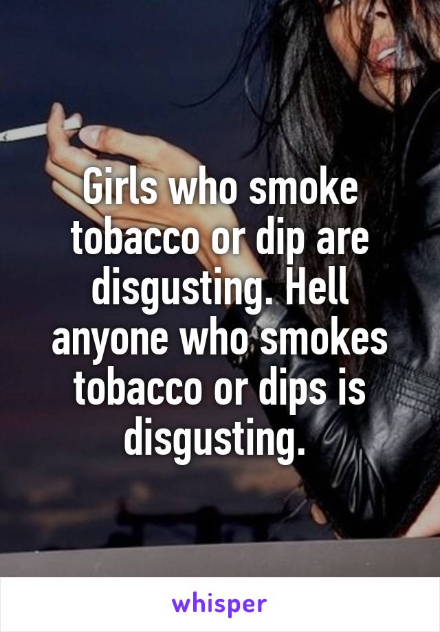 Girls who smoke tobacco or dip are disgusting. Hell anyone who smokes tobacco or dips is disgusting. 