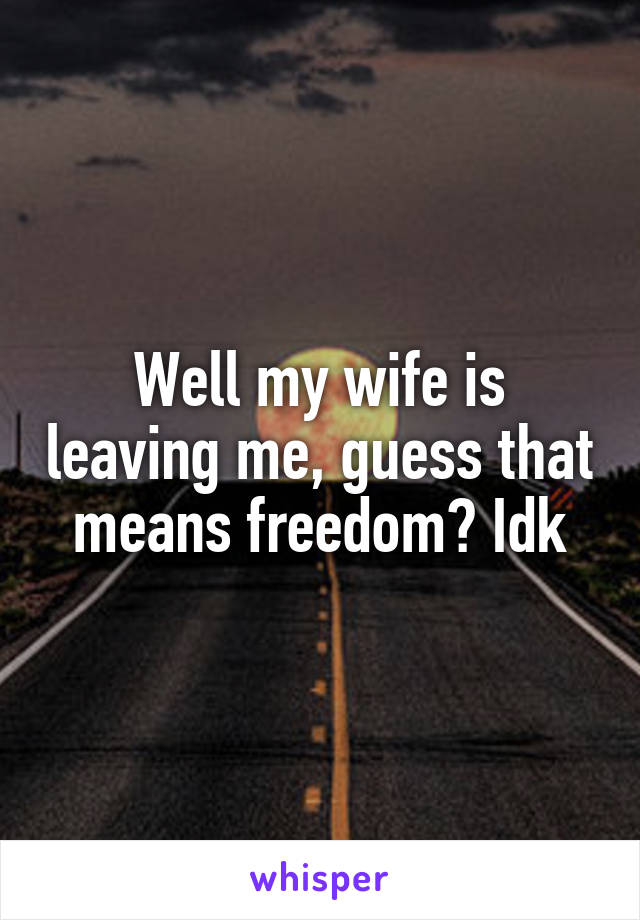 Well my wife is leaving me, guess that means freedom? Idk