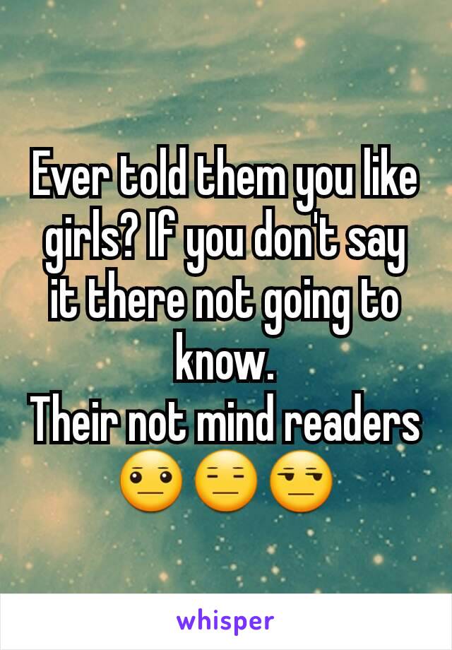 Ever told them you like girls? If you don't say it there not going to know.
Their not mind readers
😐😑😒