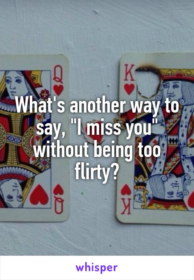 What's another way to say, "I miss you" without being too flirty?