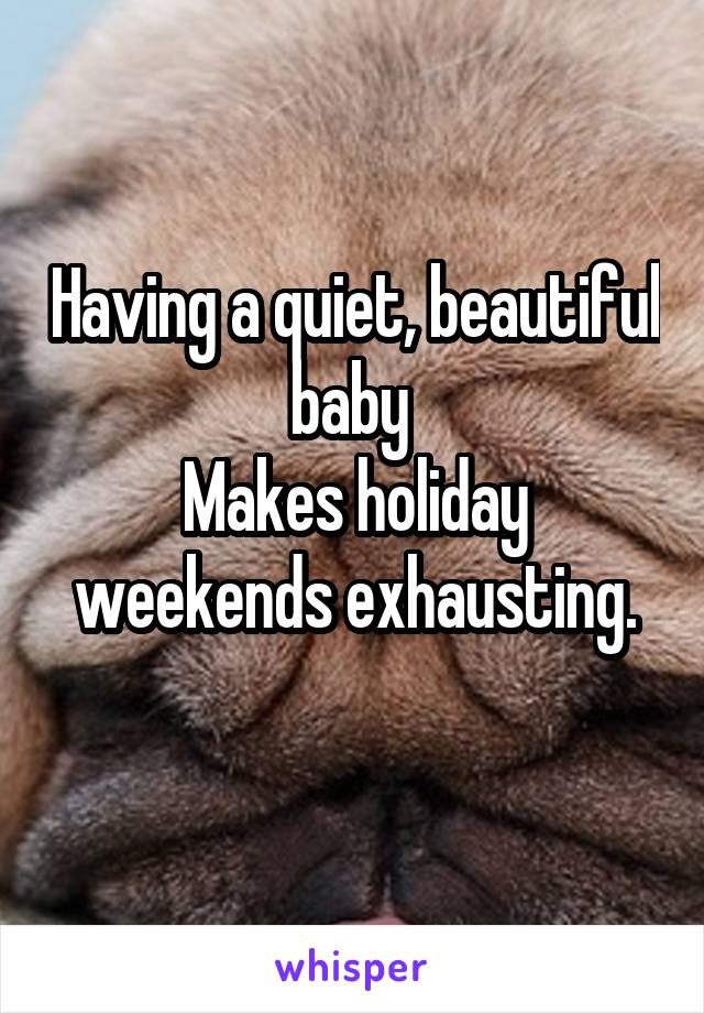 Having a quiet, beautiful baby 
Makes holiday weekends exhausting.
