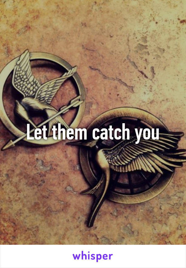 Let them catch you