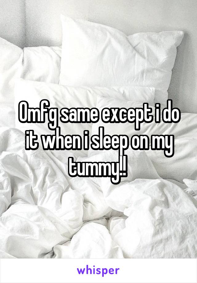 Omfg same except i do it when i sleep on my tummy!! 