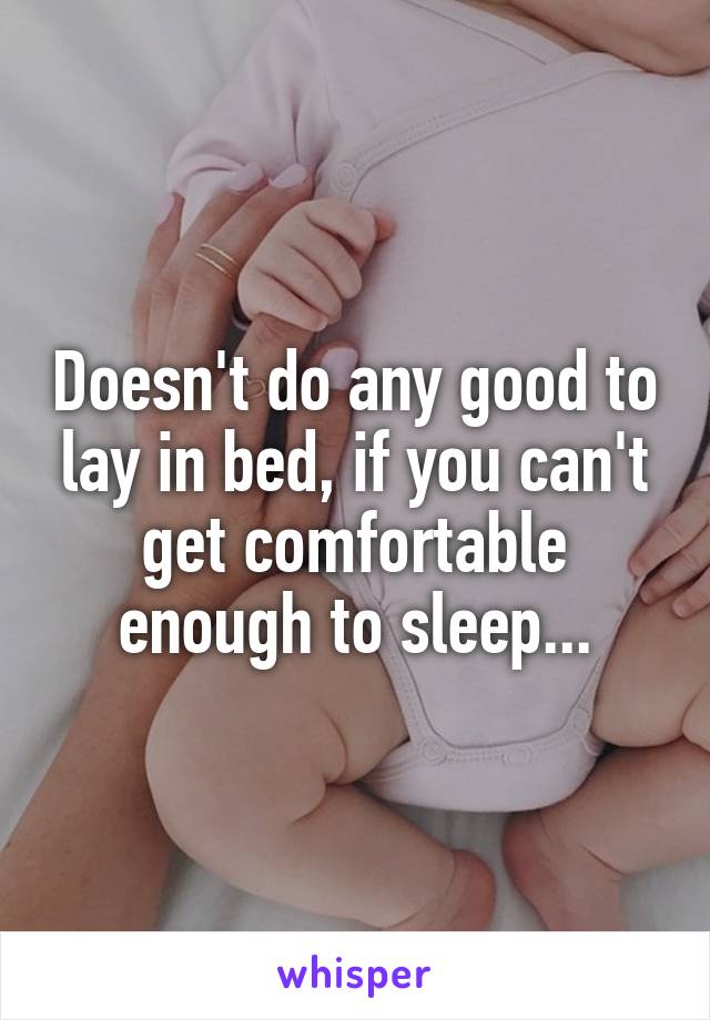 Doesn't do any good to lay in bed, if you can't get comfortable enough to sleep...