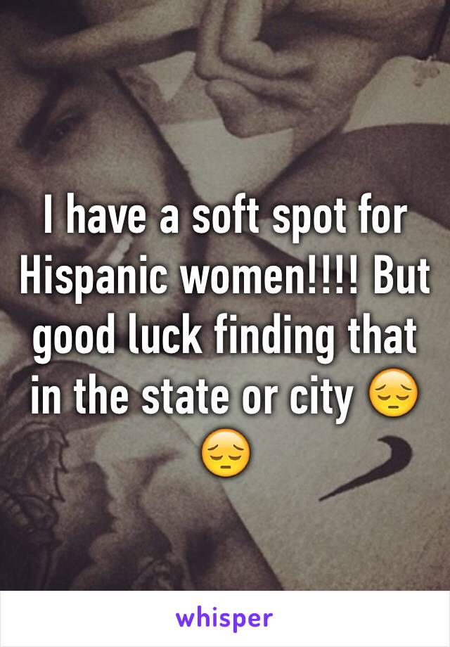 I have a soft spot for Hispanic women!!!! But good luck finding that in the state or city 😔😔