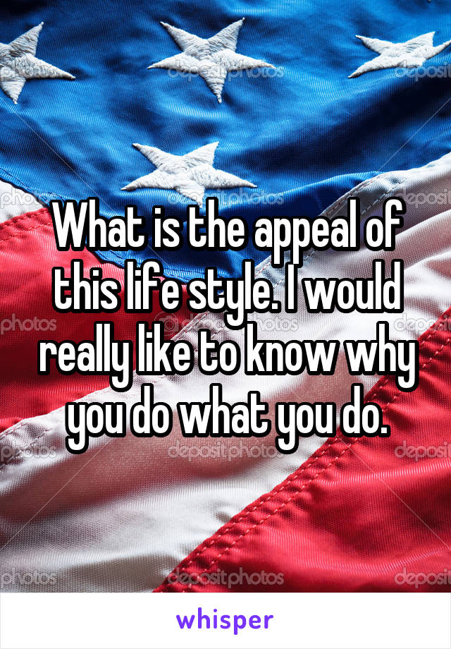 What is the appeal of this life style. I would really like to know why you do what you do.