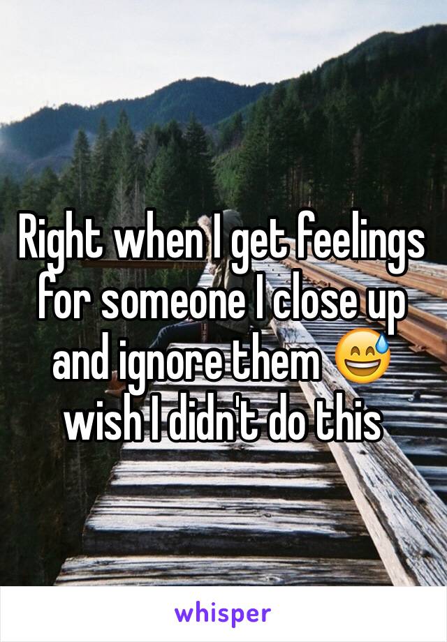 Right when I get feelings for someone I close up and ignore them 😅wish I didn't do this 