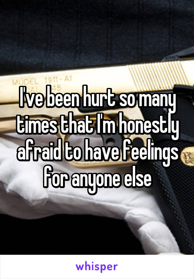 I've been hurt so many times that I'm honestly afraid to have feelings for anyone else