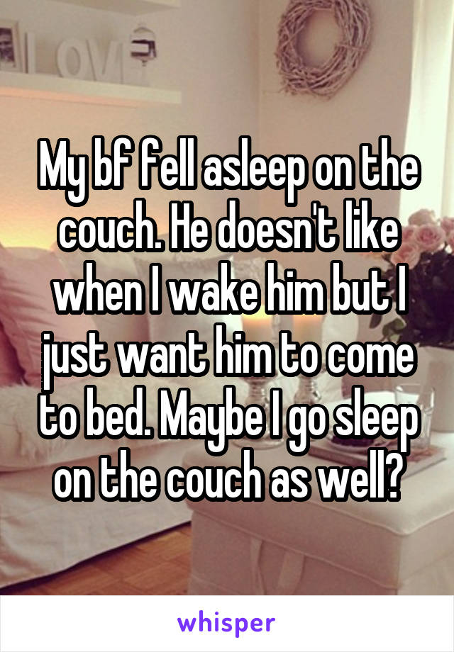 My bf fell asleep on the couch. He doesn't like when I wake him but I just want him to come to bed. Maybe I go sleep on the couch as well?