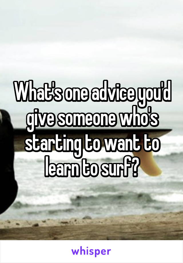 What's one advice you'd give someone who's starting to want to learn to surf?