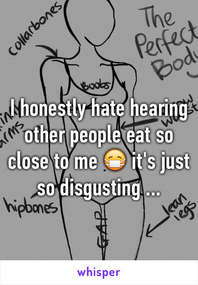 I honestly hate hearing other people eat so close to me 😷 it's just so disgusting ... 