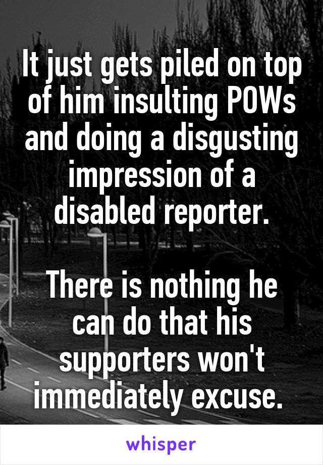 It just gets piled on top of him insulting POWs and doing a disgusting impression of a disabled reporter.

There is nothing he can do that his supporters won't immediately excuse. 