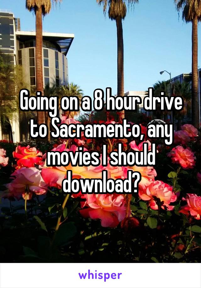 Going on a 8 hour drive to Sacramento, any movies I should download?