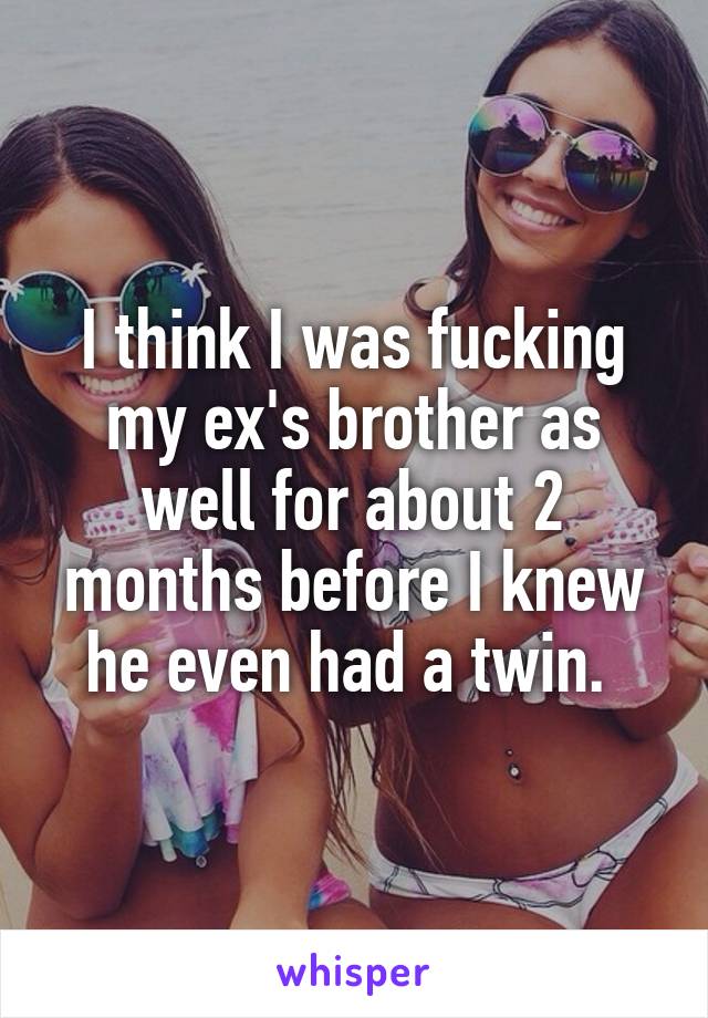 I think I was fucking my ex's brother as well for about 2 months before I knew he even had a twin. 