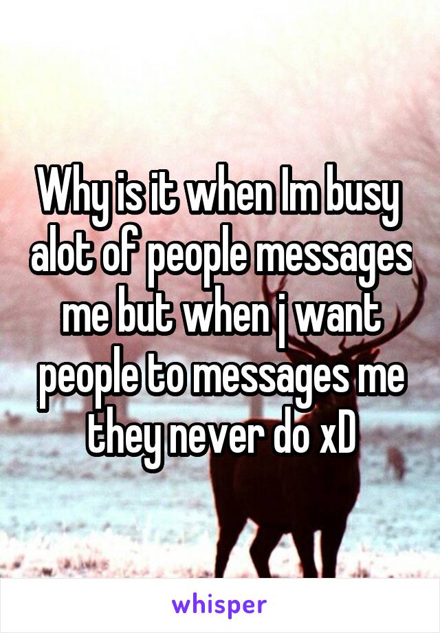 Why is it when Im busy  alot of people messages me but when j want people to messages me they never do xD