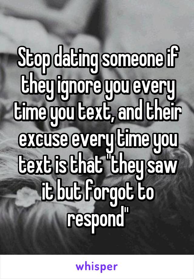 Stop dating someone if they ignore you every time you text, and their excuse every time you text is that "they saw it but forgot to respond"