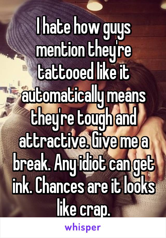 I hate how guys mention they're tattooed like it automatically means they're tough and attractive. Give me a break. Any idiot can get ink. Chances are it looks like crap.