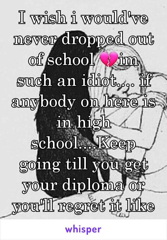 I wish i would've never dropped out of school 💔im such an idiot.... if anybody on here is in high school....Keep going till you get your diploma or you'll regret it like me 