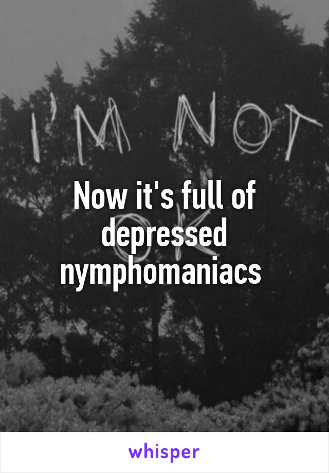 Now it's full of depressed nymphomaniacs 