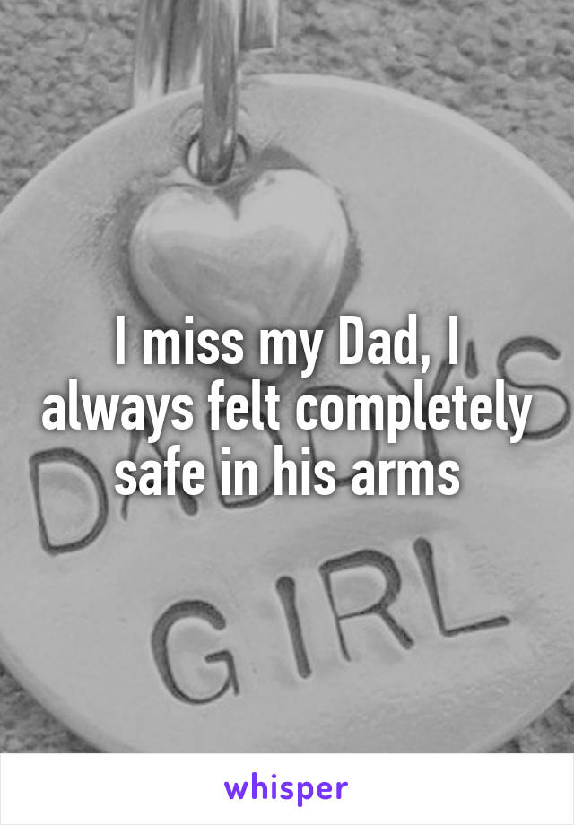 I miss my Dad, I always felt completely safe in his arms