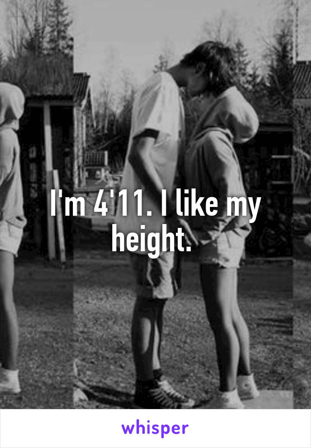 I'm 4'11. I like my height. 