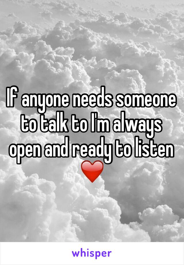 If anyone needs someone to talk to I'm always open and ready to listen ❤️