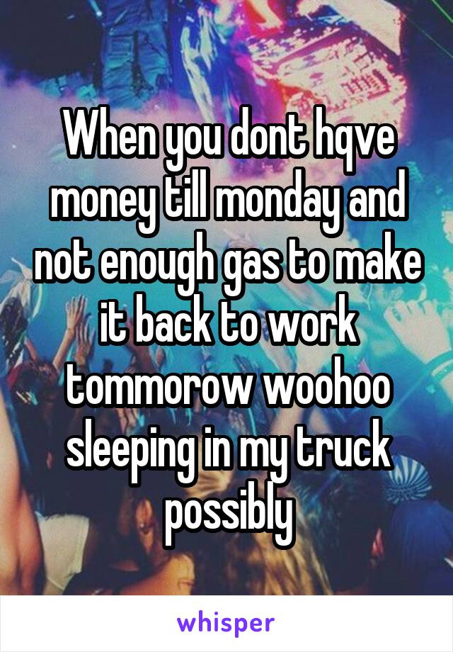 When you dont hqve money till monday and not enough gas to make it back to work tommorow woohoo sleeping in my truck possibly