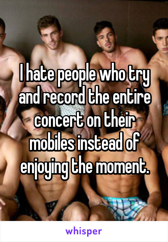 I hate people who try and record the entire concert on their mobiles instead of enjoying the moment.