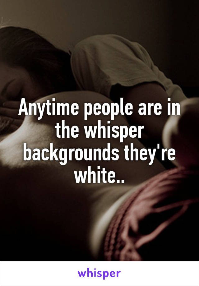 Anytime people are in the whisper backgrounds they're white..