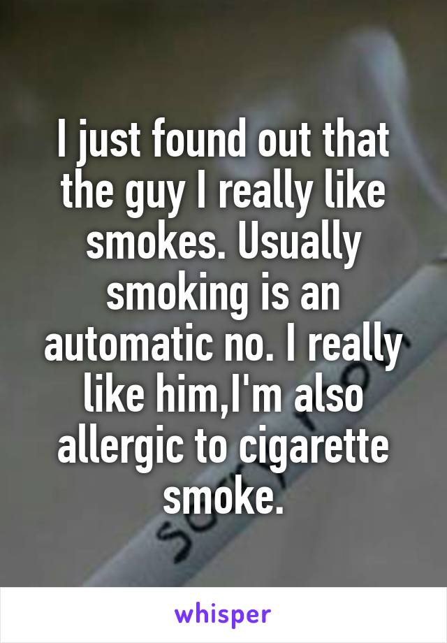 I just found out that the guy I really like smokes. Usually smoking is an automatic no. I really like him,I'm also allergic to cigarette smoke.