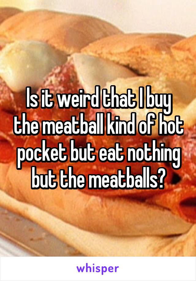 Is it weird that I buy the meatball kind of hot pocket but eat nothing but the meatballs?