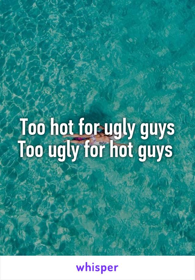 Too hot for ugly guys
Too ugly for hot guys 