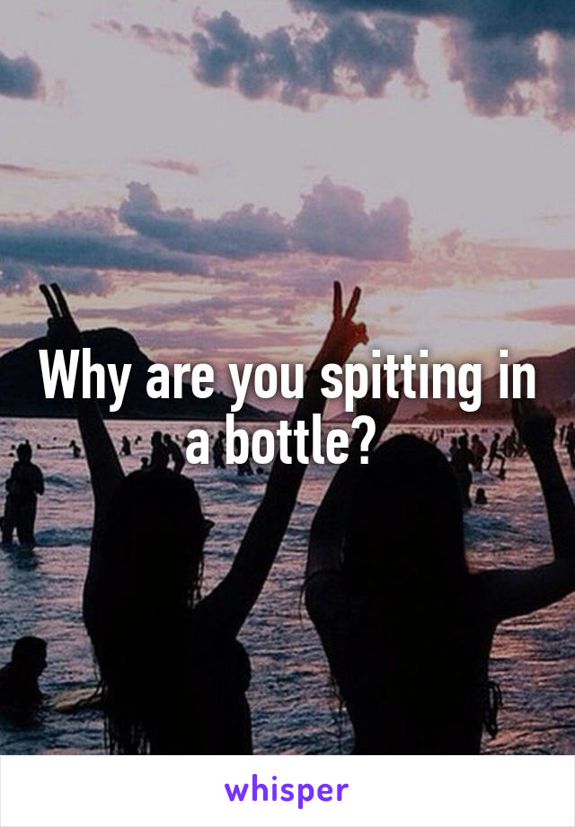 Why are you spitting in a bottle? 