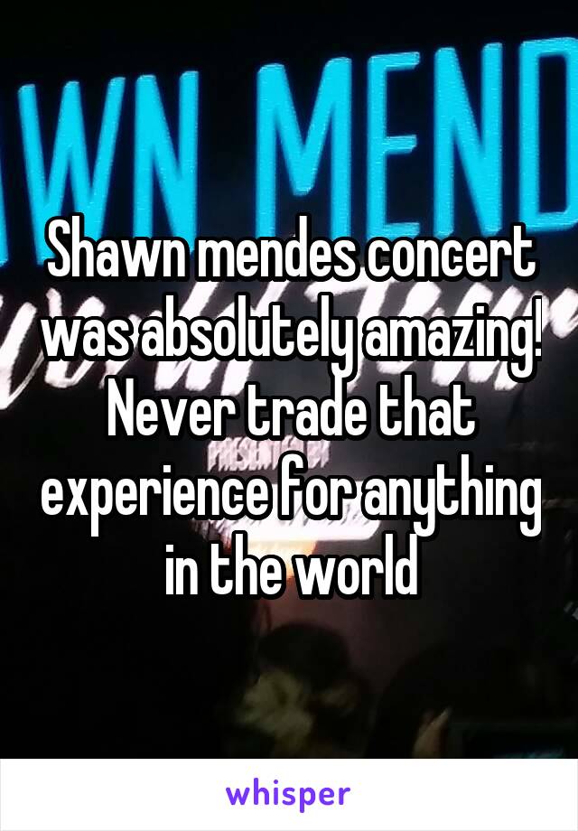 Shawn mendes concert was absolutely amazing! Never trade that experience for anything in the world