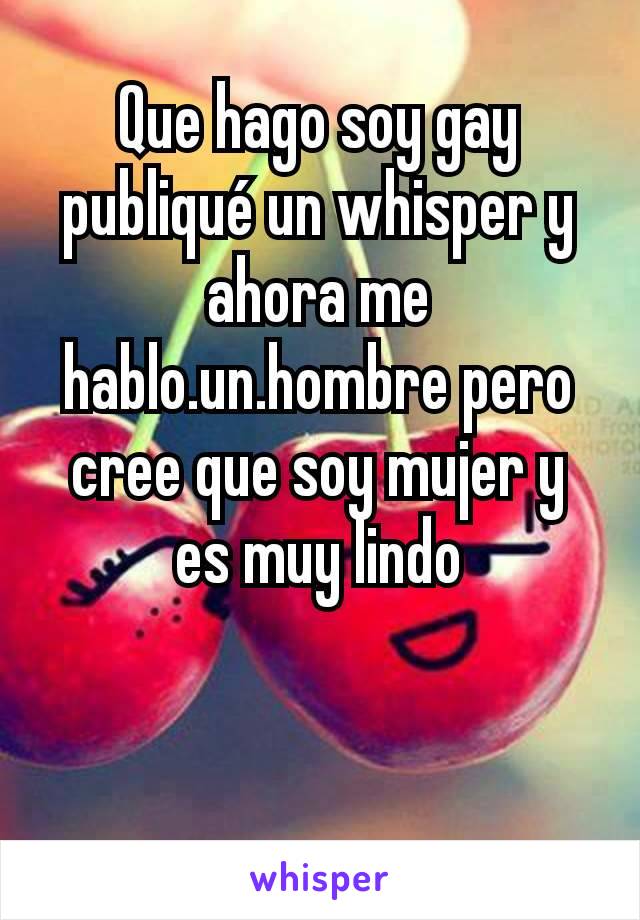 Que hago soy gay publiqué un whisper y ahora me hablo.un.hombre pero cree que soy mujer y es muy lindo