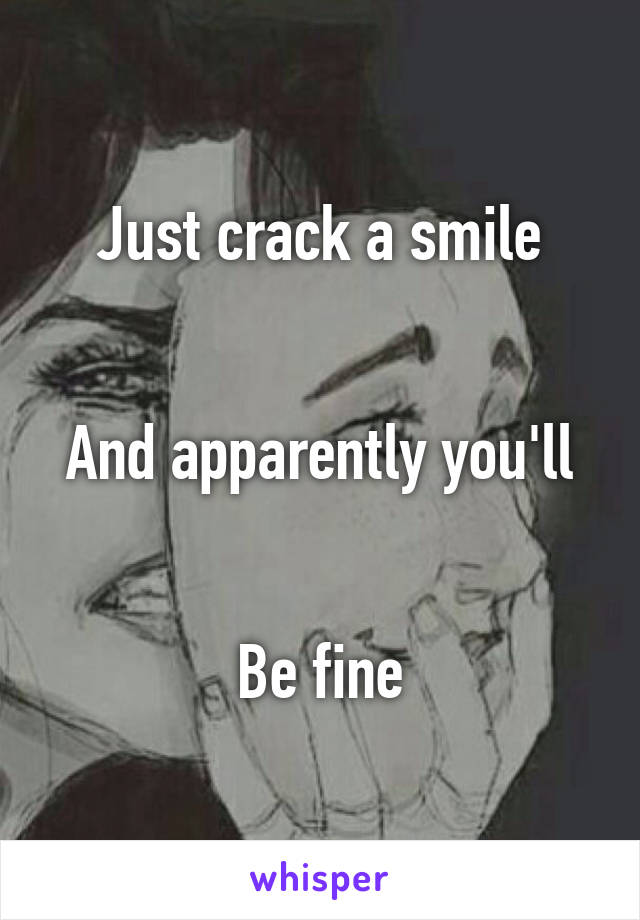 Just crack a smile


And apparently you'll


Be fine