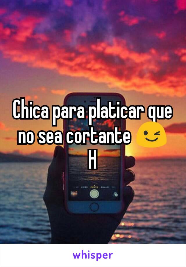 Chica para platicar que no sea cortante 😉
H