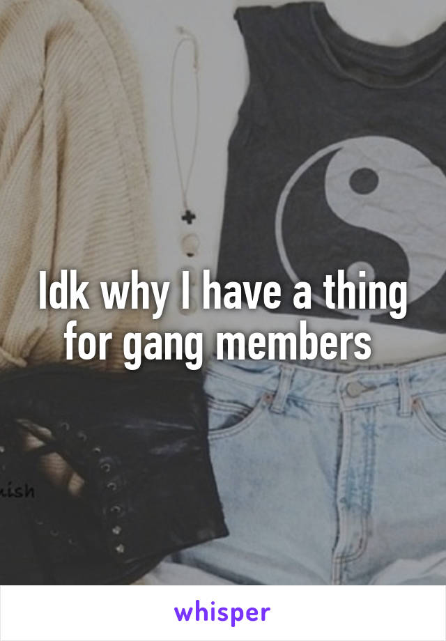 Idk why I have a thing for gang members 