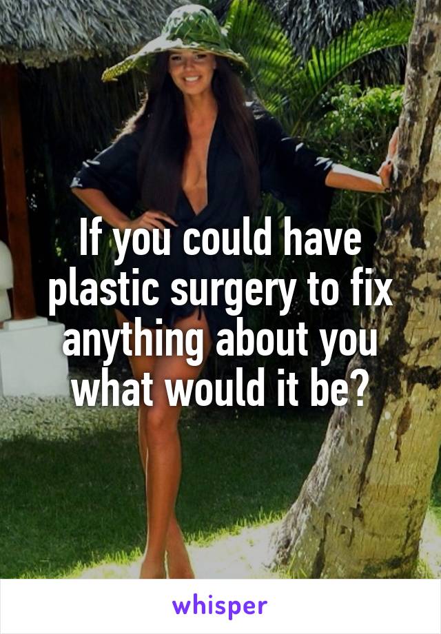 If you could have plastic surgery to fix anything about you what would it be?