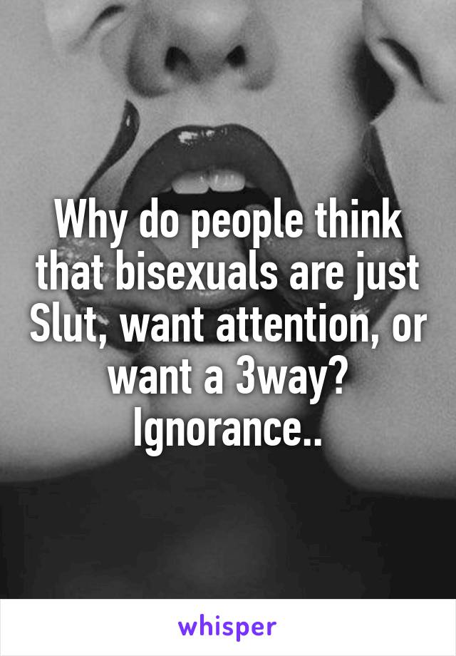 Why do people think that bisexuals are just Slut, want attention, or want a 3way?
Ignorance..