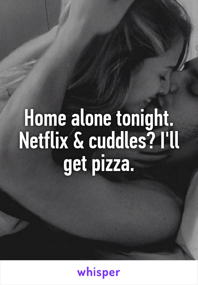 Home alone tonight. Netflix & cuddles? I'll get pizza.