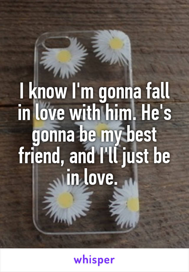 I know I'm gonna fall in love with him. He's gonna be my best friend, and I'll just be in love. 