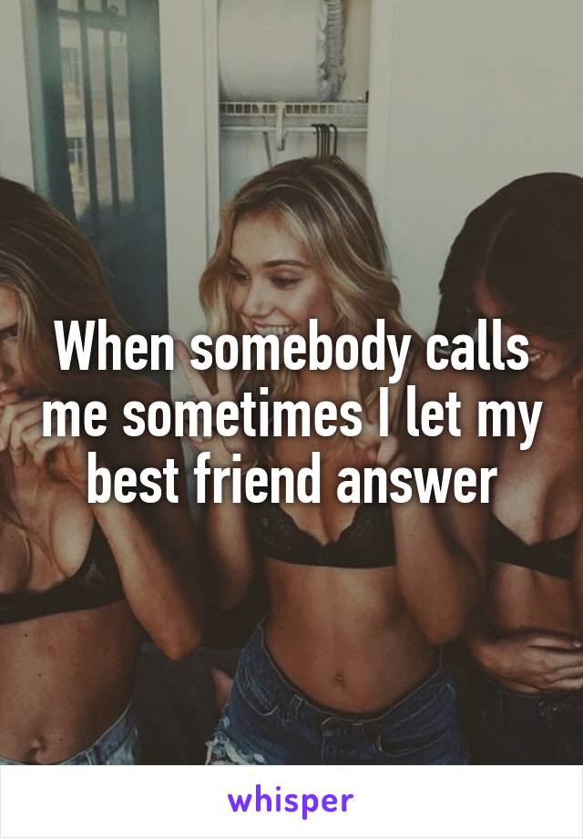 When somebody calls me sometimes I let my best friend answer