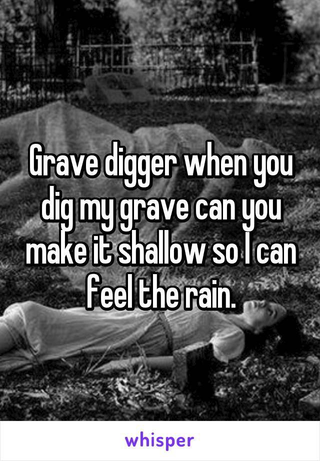 Grave digger when you dig my grave can you make it shallow so I can feel the rain.