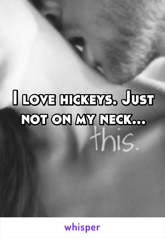 I love hickeys. Just not on my neck...
