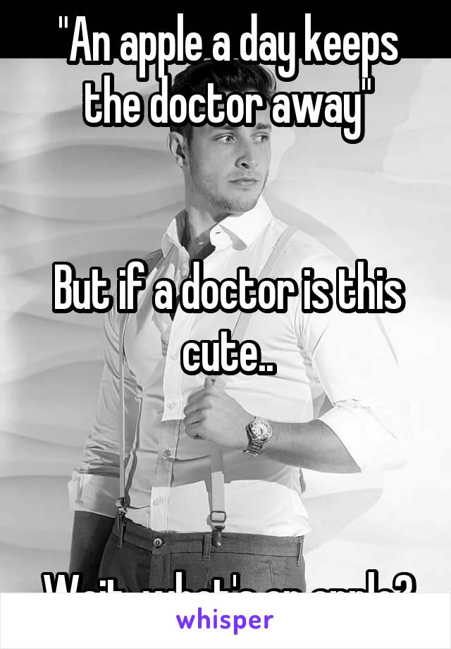 "An apple a day keeps the doctor away"


But if a doctor is this cute..



Wait, what's an apple?