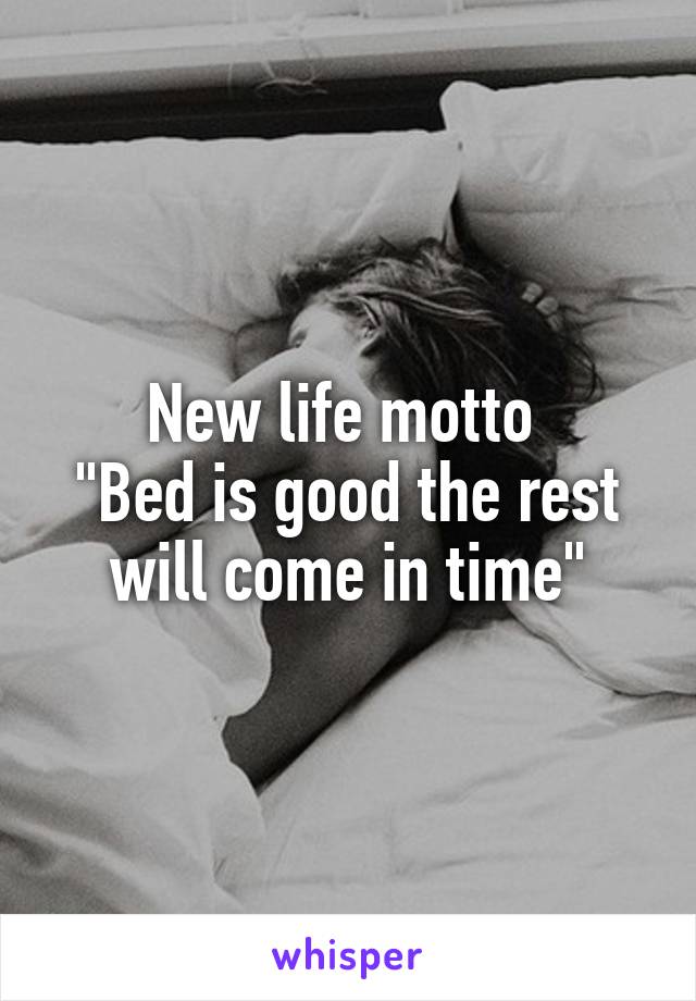 New life motto 
"Bed is good the rest will come in time"