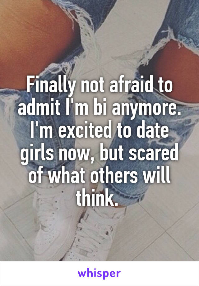 Finally not afraid to admit I'm bi anymore. I'm excited to date girls now, but scared of what others will think. 