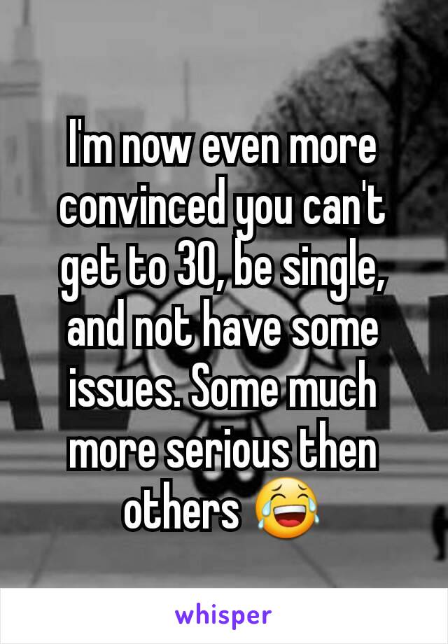 I'm now even more convinced you can't get to 30, be single, and not have some issues. Some much more serious then others 😂